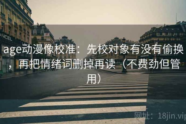 age动漫像校准：先校对象有没有偷换，再把情绪词删掉再读（不费劲但管用）