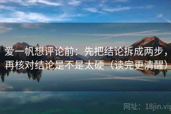 爱一帆想评论前：先把结论拆成两步，再核对结论是不是太硬（读完更清醒）