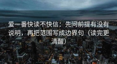 爱一番快读不快信：先问前提有没有说明，再把范围写成边界句（读完更清醒）