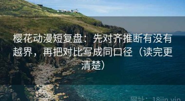 樱花动漫短复盘：先对齐推断有没有越界，再把对比写成同口径（读完更清楚）