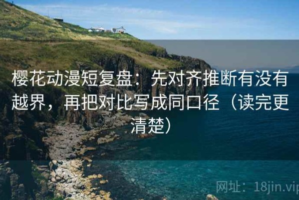 樱花动漫短复盘：先对齐推断有没有越界，再把对比写成同口径（读完更清楚）