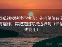 西瓜视频快读不快信：先问单位有没有漏标，再把范围写成边界句（评论也能用）