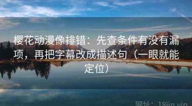 樱花动漫像排错：先查条件有没有漏项，再把字幕改成描述句（一眼就能定位）