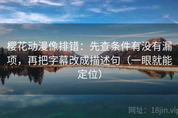 樱花动漫像排错：先查条件有没有漏项，再把字幕改成描述句（一眼就能定位）