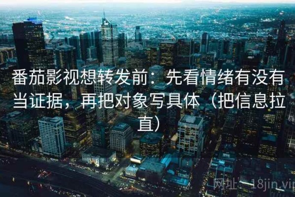 番茄影视想转发前：先看情绪有没有当证据，再把对象写具体（把信息拉直）