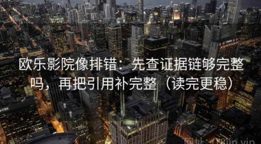 欧乐影院像排错：先查证据链够完整吗，再把引用补完整（读完更稳）