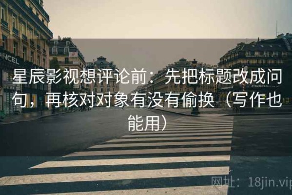 星辰影视想评论前：先把标题改成问句，再核对对象有没有偷换（写作也能用）