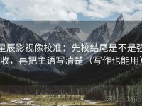 星辰影视像校准：先校结尾是不是强收，再把主语写清楚（写作也能用）