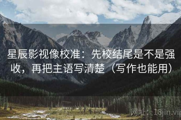 星辰影视像校准：先校结尾是不是强收，再把主语写清楚（写作也能用）