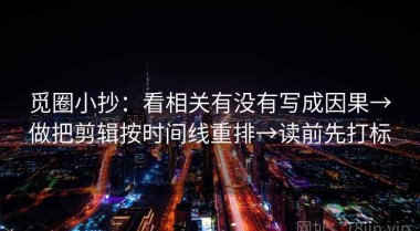 觅圈小抄：看相关有没有写成因果→做把剪辑按时间线重排→读前先打标
