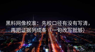 黑料网像校准：先校口径有没有写清，再把证据列成条（一句改写就够）