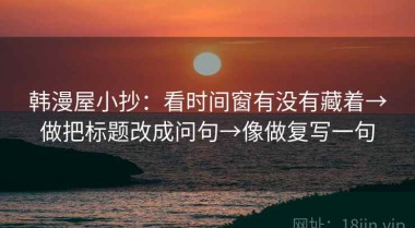 韩漫屋小抄：看时间窗有没有藏着→做把标题改成问句→像做复写一句