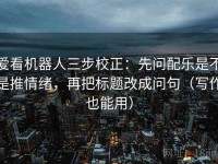 爱看机器人三步校正：先问配乐是不是推情绪，再把标题改成问句（写作也能用）