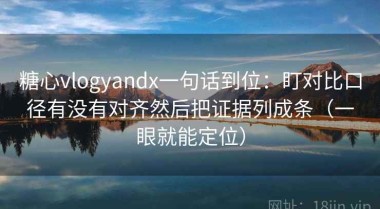 糖心vlogyandx一句话到位：盯对比口径有没有对齐然后把证据列成条（一眼就能定位）