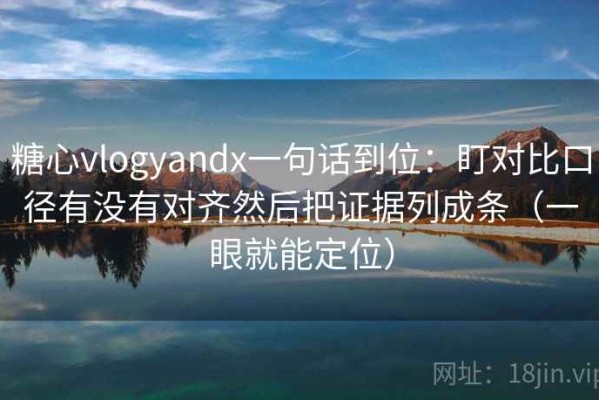 糖心vlogyandx一句话到位：盯对比口径有没有对齐然后把证据列成条（一眼就能定位）