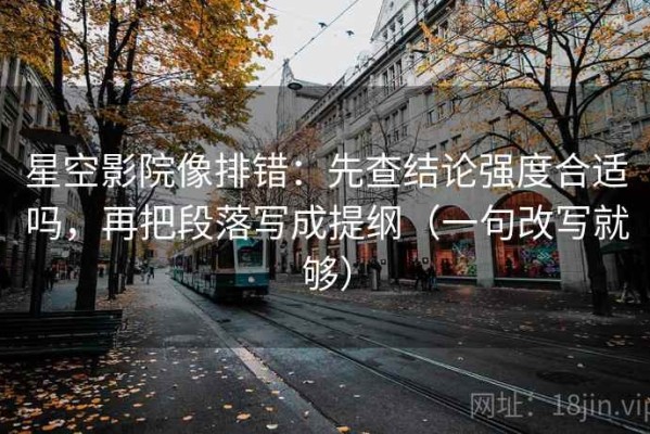 星空影院像排错：先查结论强度合适吗，再把段落写成提纲（一句改写就够）
