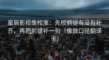 星辰影视像校准：先校前提有没有补齐，再把前提补一句（像做口径翻译卡）