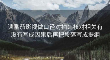 读番茄影视做口径对拍：核对相关有没有写成因果后再把段落写成提纲