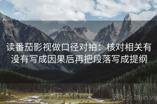 读番茄影视做口径对拍：核对相关有没有写成因果后再把段落写成提纲
