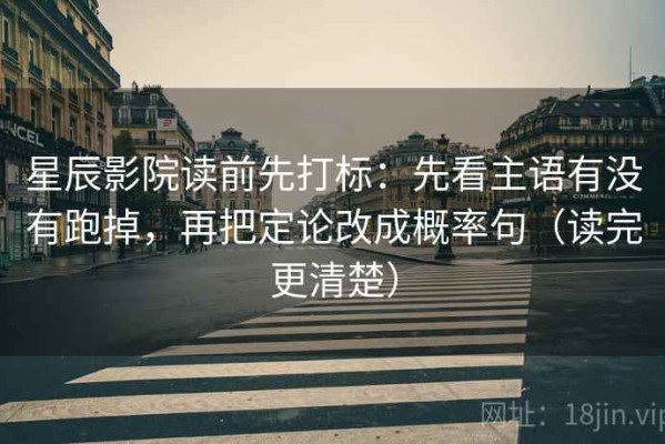 星辰影院读前先打标：先看主语有没有跑掉，再把定论改成概率句（读完更清楚）
