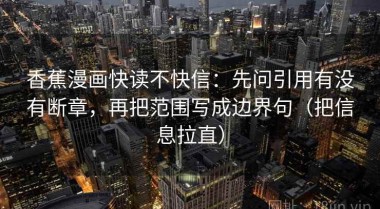 香蕉漫画快读不快信：先问引用有没有断章，再把范围写成边界句（把信息拉直）