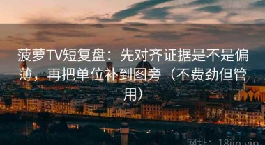 菠萝TV短复盘：先对齐证据是不是偏薄，再把单位补到图旁（不费劲但管用）