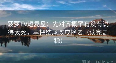 菠萝TV短复盘：先对齐概率有没有说得太死，再把结尾改成摘要（读完更稳）