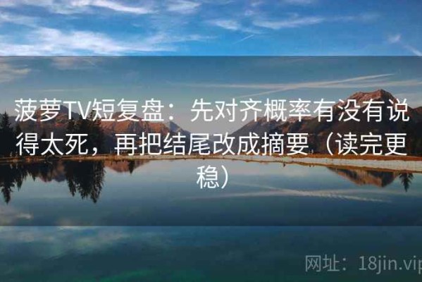 菠萝TV短复盘：先对齐概率有没有说得太死，再把结尾改成摘要（读完更稳）