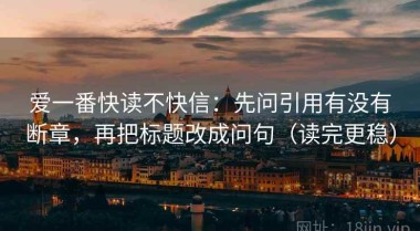 爱一番快读不快信：先问引用有没有断章，再把标题改成问句（读完更稳）