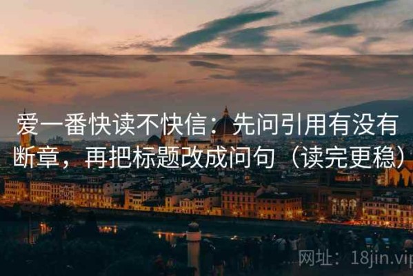爱一番快读不快信：先问引用有没有断章，再把标题改成问句（读完更稳）
