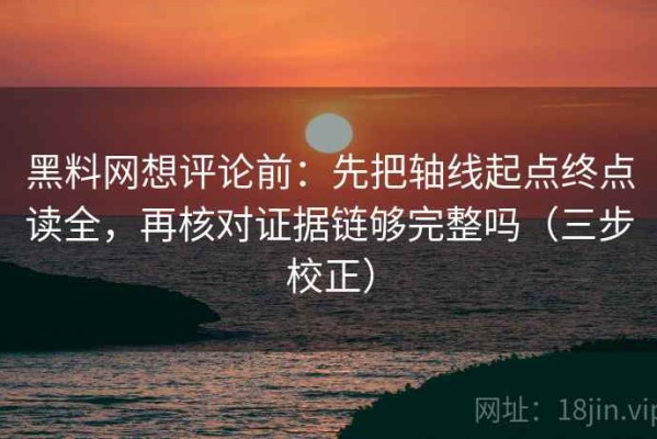 黑料网想评论前：先把轴线起点终点读全，再核对证据链够完整吗（三步校正）