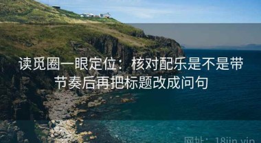 读觅圈一眼定位：核对配乐是不是带节奏后再把标题改成问句
