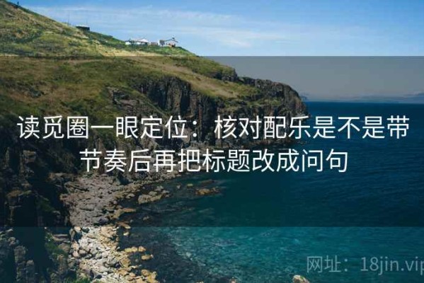 读觅圈一眼定位：核对配乐是不是带节奏后再把标题改成问句