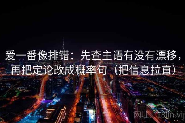 爱一番像排错：先查主语有没有漂移，再把定论改成概率句（把信息拉直）
