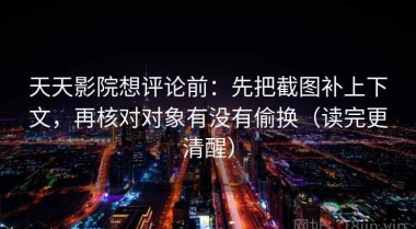 天天影院想评论前：先把截图补上下文，再核对对象有没有偷换（读完更清醒）