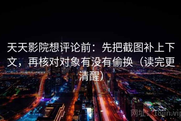 天天影院想评论前：先把截图补上下文，再核对对象有没有偷换（读完更清醒）