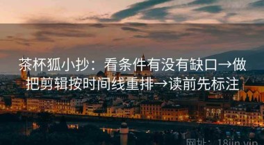 茶杯狐小抄：看条件有没有缺口→做把剪辑按时间线重排→读前先标注