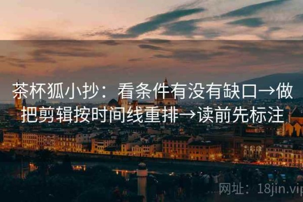 茶杯狐小抄：看条件有没有缺口→做把剪辑按时间线重排→读前先标注