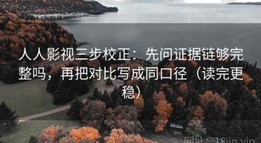 人人影视三步校正：先问证据链够完整吗，再把对比写成同口径（读完更稳）