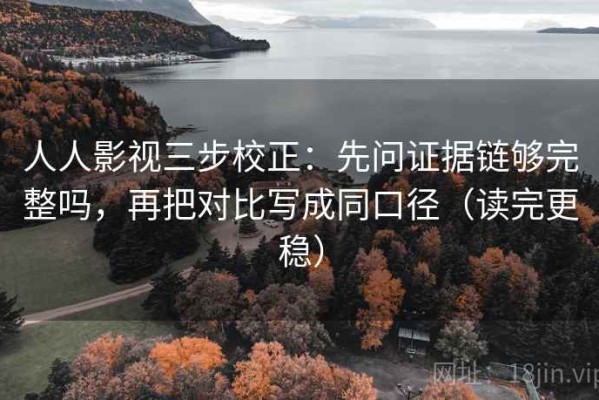 人人影视三步校正：先问证据链够完整吗，再把对比写成同口径（读完更稳）