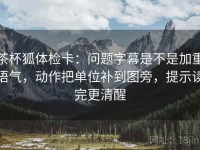 茶杯狐体检卡：问题字幕是不是加重语气，动作把单位补到图旁，提示读完更清醒