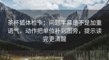 茶杯狐体检卡：问题字幕是不是加重语气，动作把单位补到图旁，提示读完更清醒