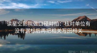 读星空影院做口径对拍：核对单位有没有漏标后再把相关写回相关