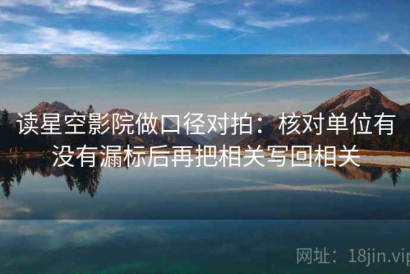 读星空影院做口径对拍：核对单位有没有漏标后再把相关写回相关