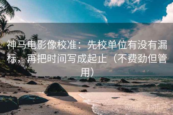 神马电影像校准：先校单位有没有漏标，再把时间写成起止（不费劲但管用）