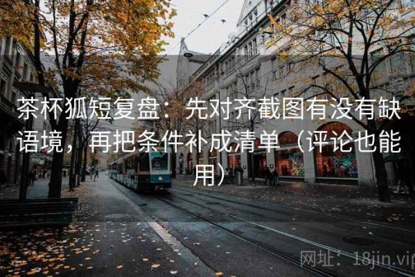 茶杯狐短复盘：先对齐截图有没有缺语境，再把条件补成清单（评论也能用）