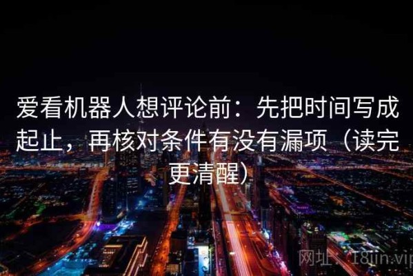 爱看机器人想评论前：先把时间写成起止，再核对条件有没有漏项（读完更清醒）