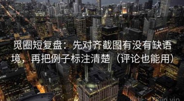 觅圈短复盘：先对齐截图有没有缺语境，再把例子标注清楚（评论也能用）
