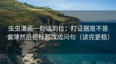 虫虫漫画一句话到位：盯证据是不是偏薄然后把标题改成问句（读完更稳）