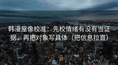 韩漫屋像校准：先校情绪有没有当证据，再把对象写具体（把信息拉直）